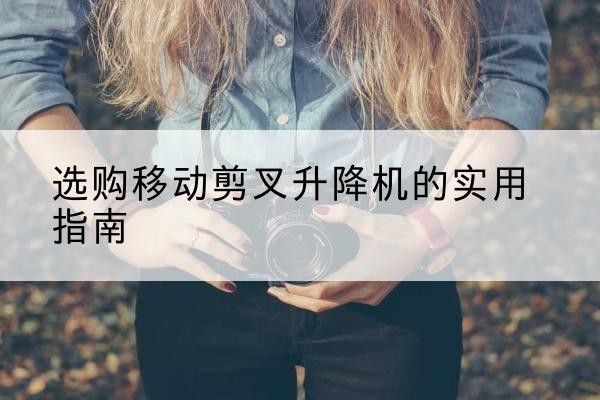 邵武移动剪叉升降机怎么选-选购移动剪叉升降机的实用指南