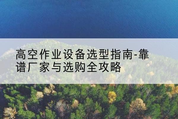 邵武升降车厂家-高空作业设备选型指南-靠谱厂家与选购全攻略