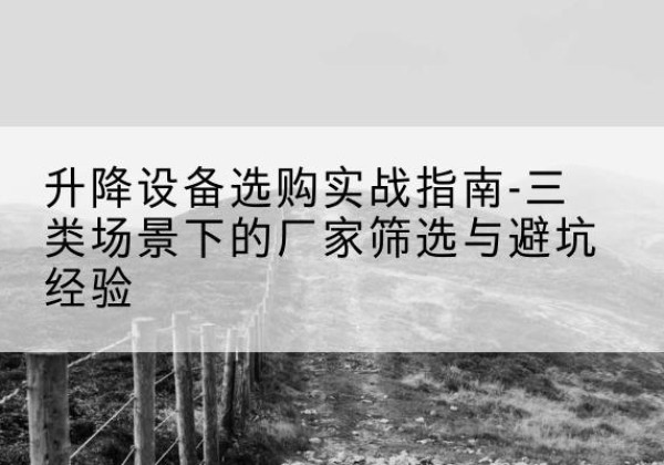邵武移动式升降机厂家推荐-升降设备选购实战指南-三类场景下的厂家筛选与避坑经验