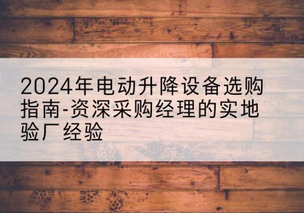 邵武电动剪叉升降平台厂家-2024年电动升降设备选购指南-资深采购经理的实地验厂经验