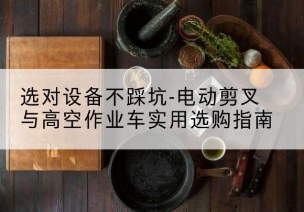 邵武电动剪叉升降平台怎么选-选对设备不踩坑-电动剪叉与高空作业车实用选购指南
