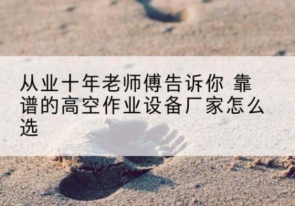 邵武高空作业升降机厂家推荐-从业十年老师傅告诉你 靠谱的高空作业设备厂家怎么选