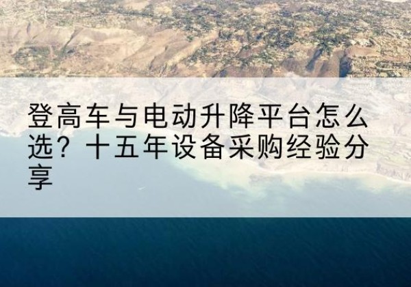 邵武登高车厂家厂家-登高车与电动升降平台怎么选？十五年设备采购经验分享