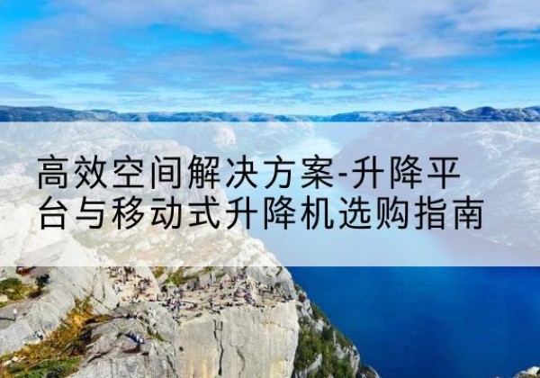 邵武升降平台厂家-*空间解决方案-升降平台与移动式升降机选购指南