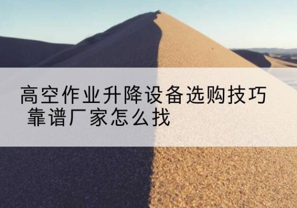 邵武电动升降平台厂家推荐-高空作业升降设备选购技巧 靠谱厂家怎么找