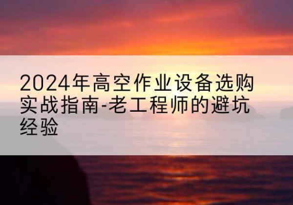 邵武高空作业升降机厂家推荐-2024年高空作业设备选购实战指南-老工程师的避坑经验