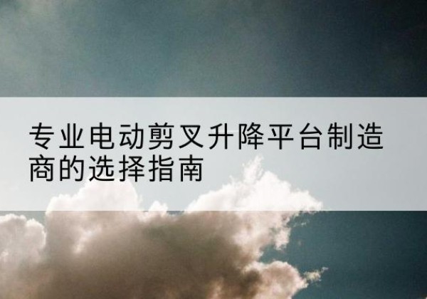 邵武电动剪叉升降平台厂家-专业电动剪叉升降平台制造商的选择指南