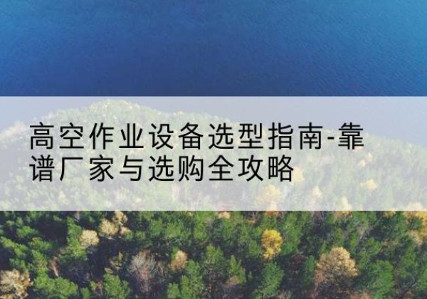 邵武升降车厂家-高空作业设备选型指南-靠谱厂家与选购全攻略