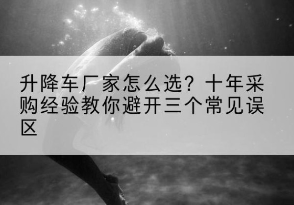 邵武升降车厂家-怎么选？十年采购经验教你避开三个常见误区