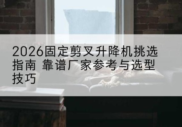 邵武固定剪叉升降机厂家推荐-2026固定剪叉升降机挑选指南 靠谱厂家参考与选型技巧