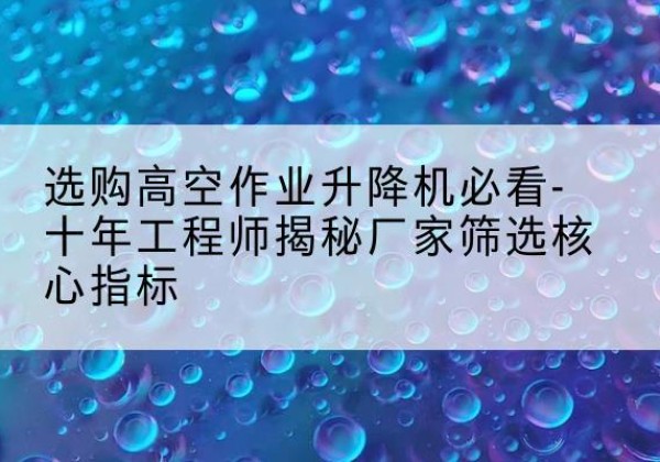 邵武高空作业升降机厂家推荐-选购高空作业升降机必看-十年工程师揭秘厂家筛选核心指标